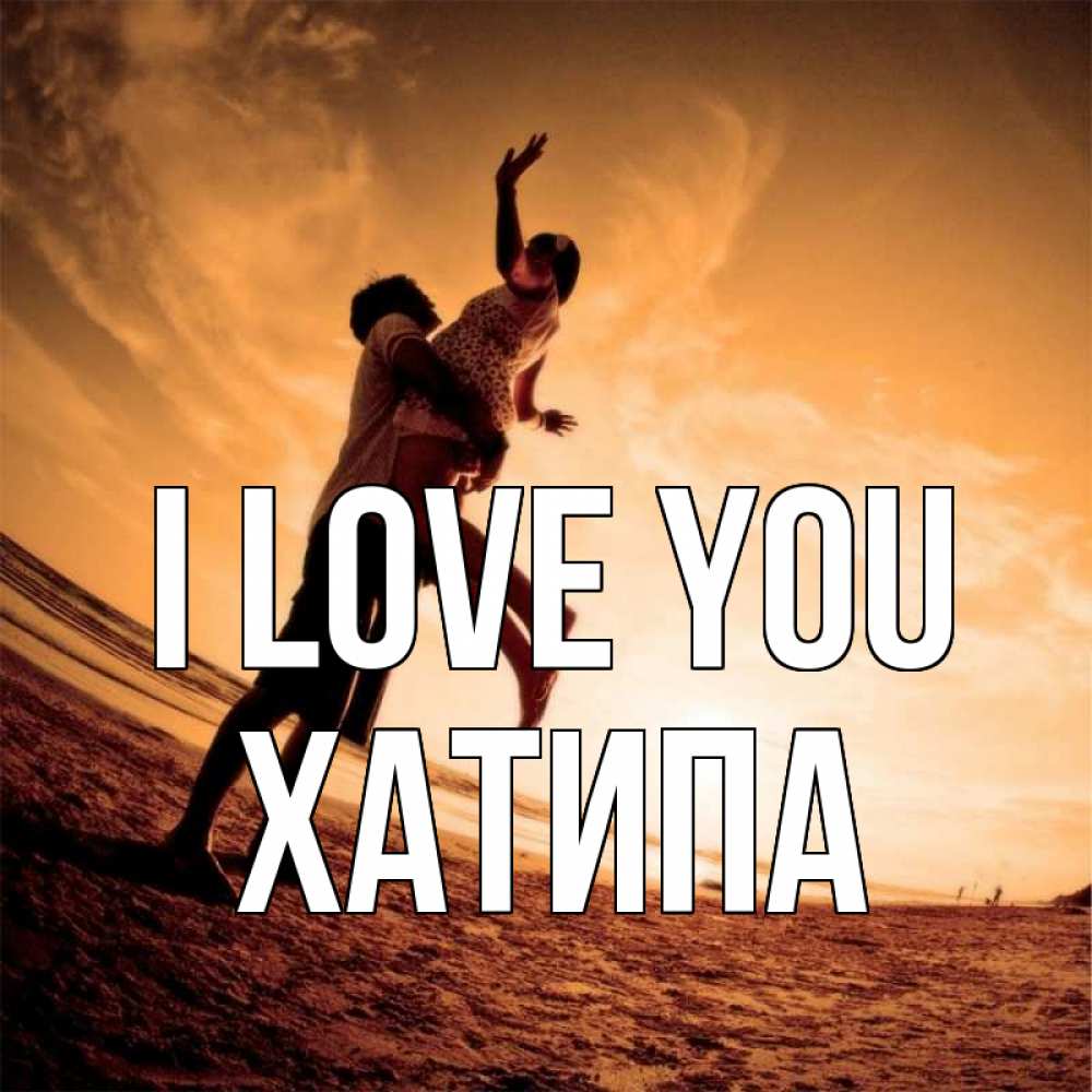 Greetings card с именем, ХАТИПА I love you парень держит девушку Greetings with text for free download 