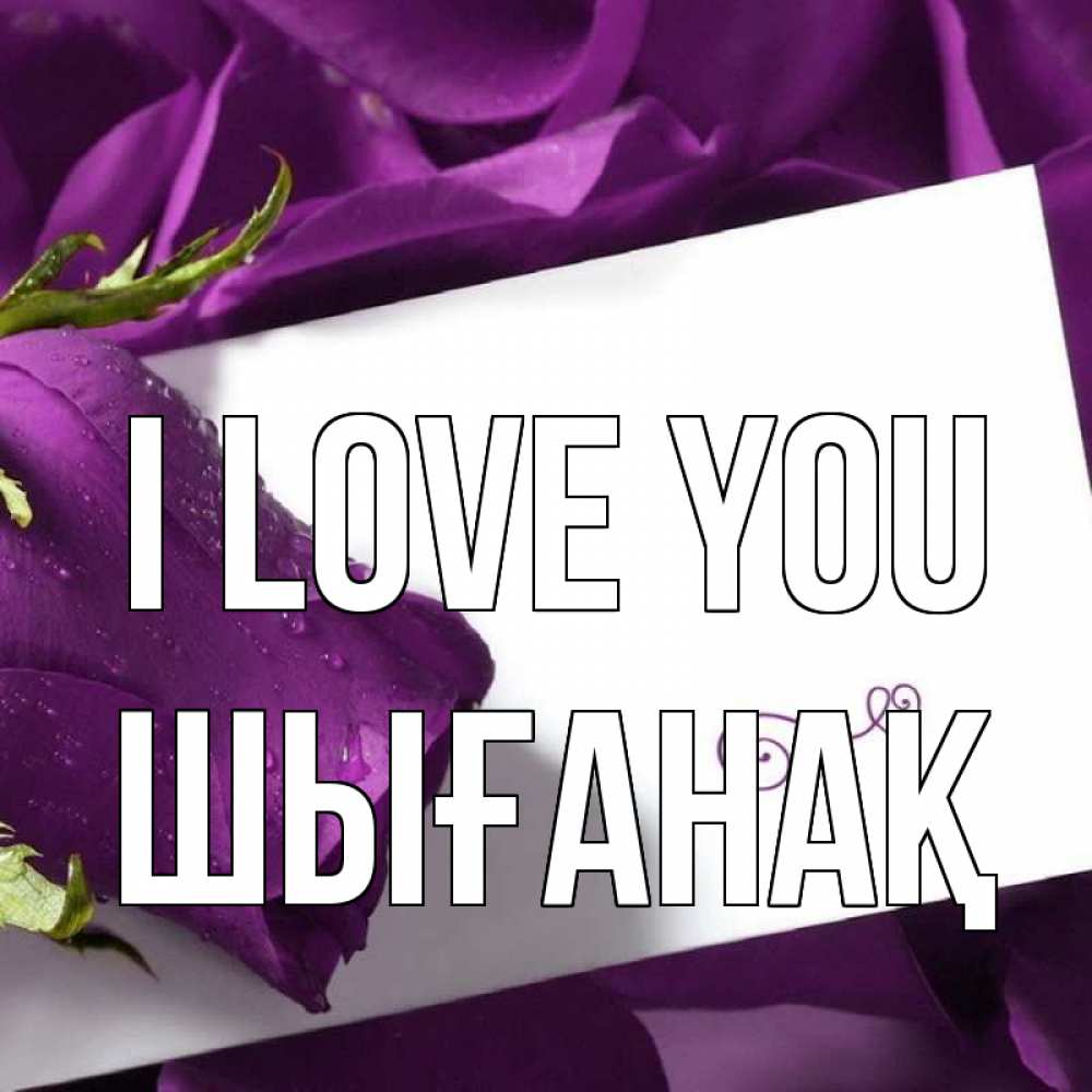 Greetings card с именем, ШЫҒАНАҚ I love you роза Greetings with text for free download 