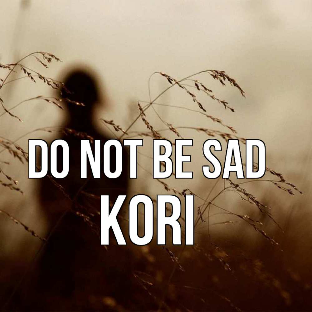 Greetings card с именем, Kori Do not be sad грусть Greetings with text for free download 