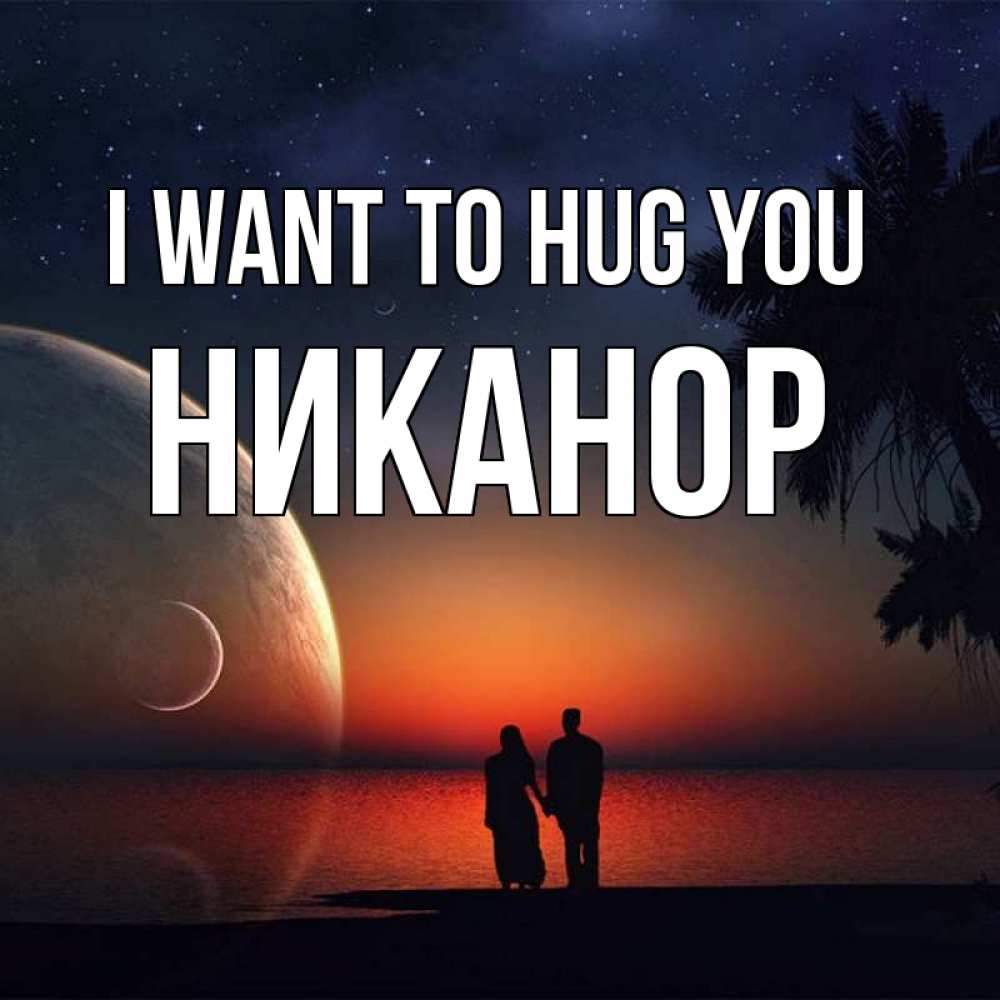 Greetings card с именем, Никанор I want to hug you восход спутников Greetings with text for free download 