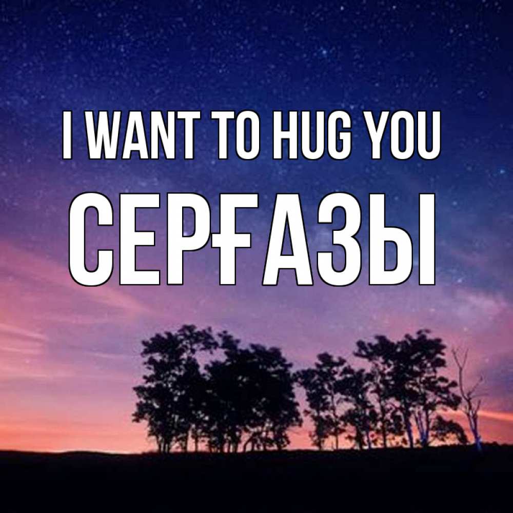 Greetings card с именем, СЕРҒАЗЫ I want to hug you силуэты деревьев Greetings with text for free download 