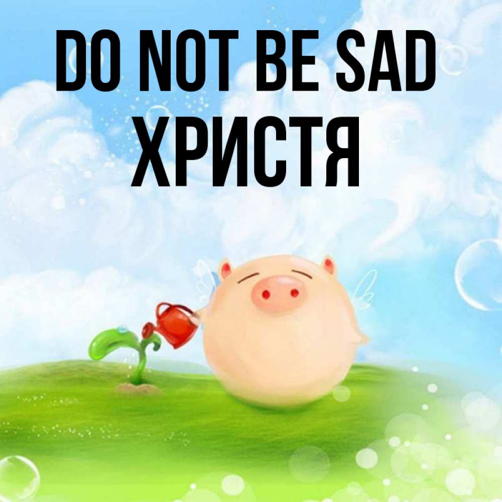 Greetings card с именем, Христя Do not be sad поливает цветок порося Greetings with text for free download 