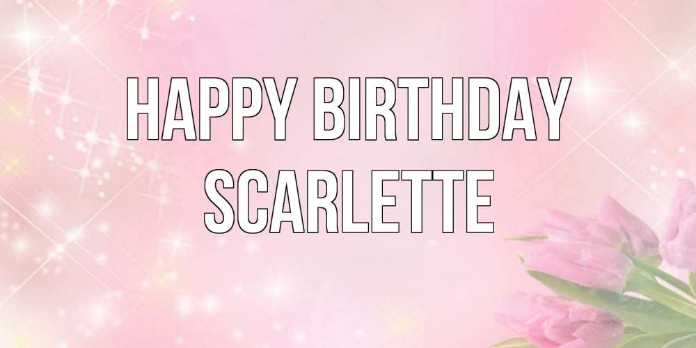 Greetings card с именем, Scarlette Happy Birthday открытки в нежных цветах Greetings with text for free download 