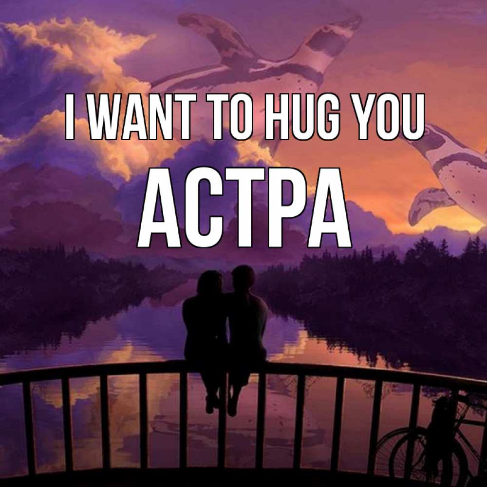 Greetings card с именем, Астра I want to hug you парочка сидит на мосте или на набережной Greetings with text for free download 