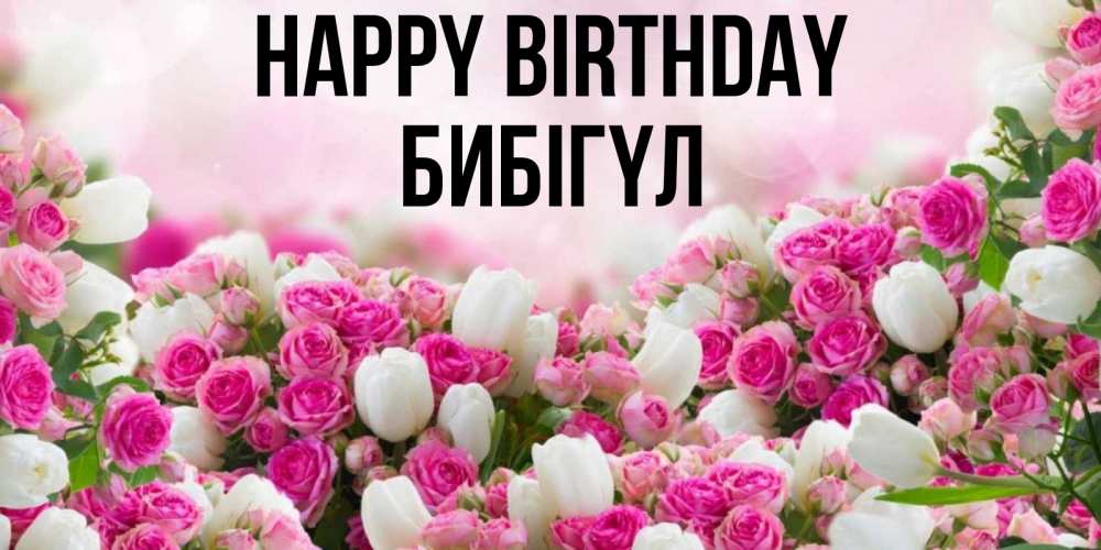Greetings card с именем, БИБІГҮЛ Happy Birthday открытка с разными розами Greetings with text for free download 