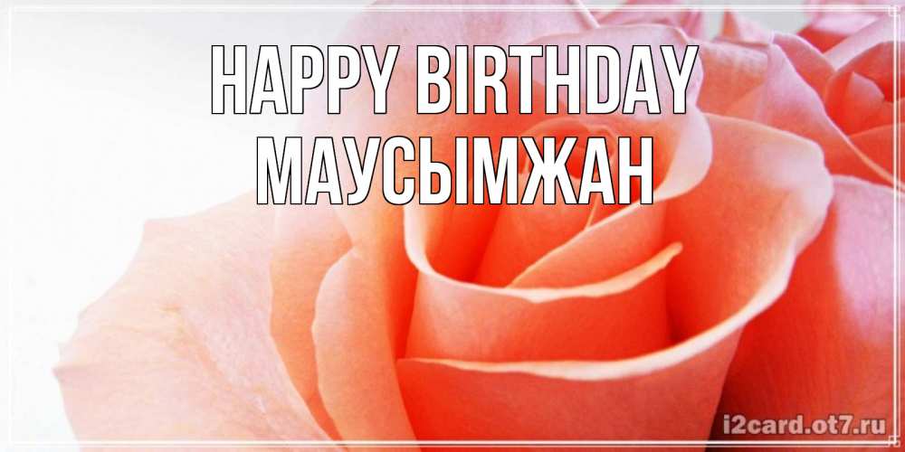 Greetings card с именем, МАУСЫМЖАН Happy Birthday розы для поздравления с днем рождения Greetings with text for free download 