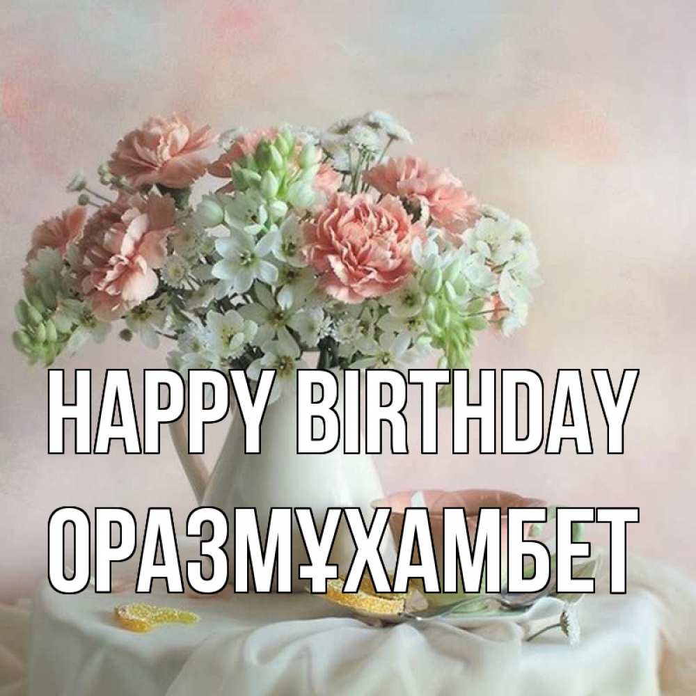 Greetings card с именем, ОРАЗМҰХАМБЕТ Happy Birthday с цветами Greetings with text for free download 