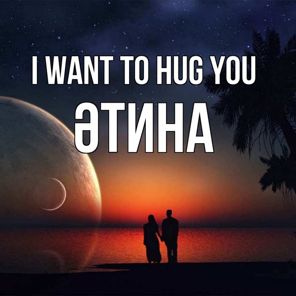 Greetings card с именем, ӘТИНА I want to hug you восход спутников Greetings with text for free download 