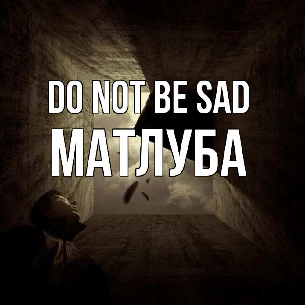 Greetings card с именем, МАТЛУБА Do not be sad жуть Greetings with text for free download 