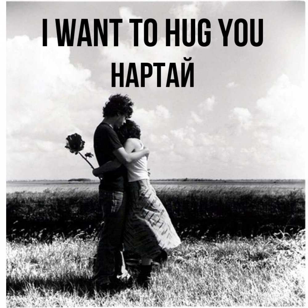 Greetings card с именем, Нартай I want to hug you чернобелое фото Greetings with text for free download 