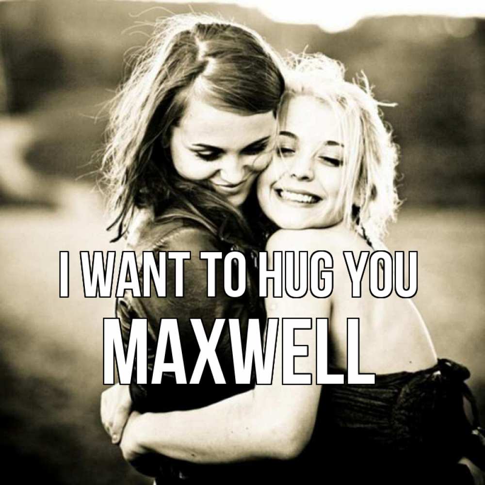Greetings card с именем, Maxwell I want to hug you девочки обнимаются Greetings with text for free download 