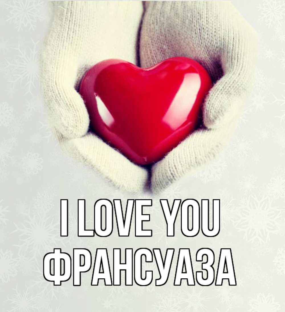 Greetings card с именем, Франсуаза I love you сердечко в руках, варежки Greetings with text for free download 