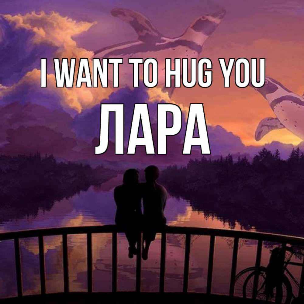 Greetings card с именем, Лара I want to hug you парочка сидит на мосте или на набережной Greetings with text for free download 