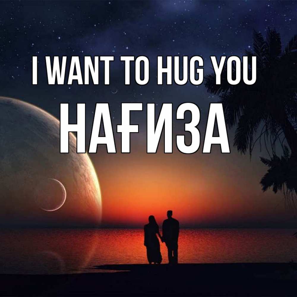 Greetings card с именем, НАҒИЗА I want to hug you восход спутников Greetings with text for free download 