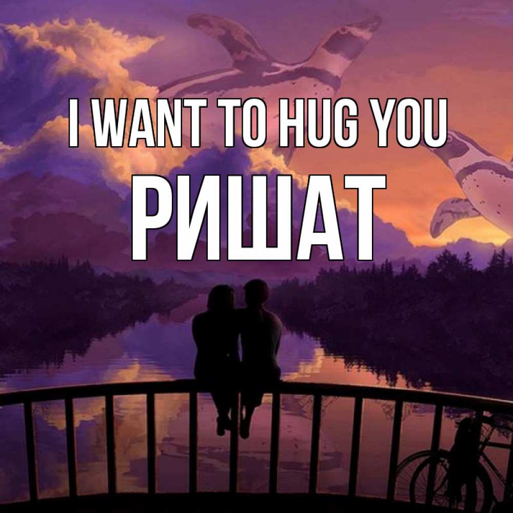 Greetings card с именем, РИШАТ I want to hug you парочка сидит на мосте или на набережной Greetings with text for free download 