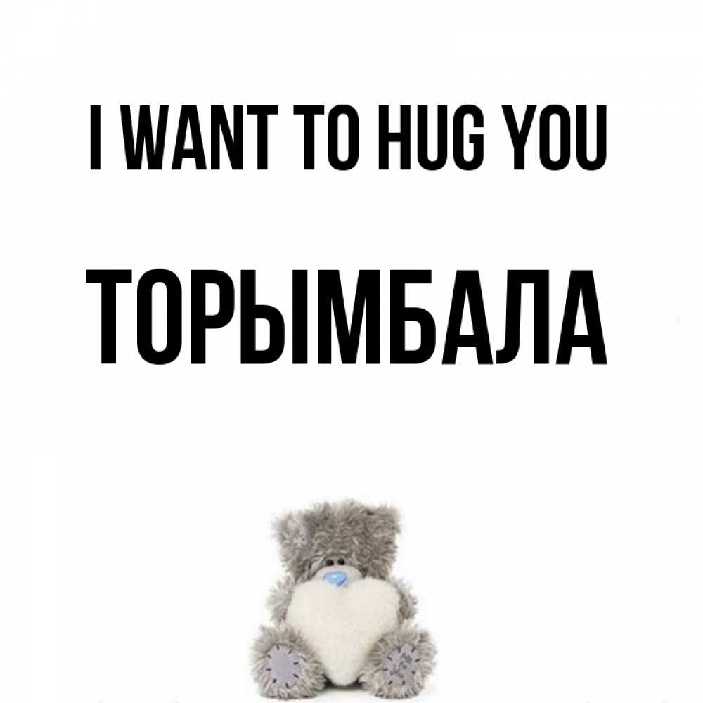 Greetings card с именем, ТОРЫМБАЛА I want to hug you медвежонок с сердечком белого цвета Greetings with text for free download 