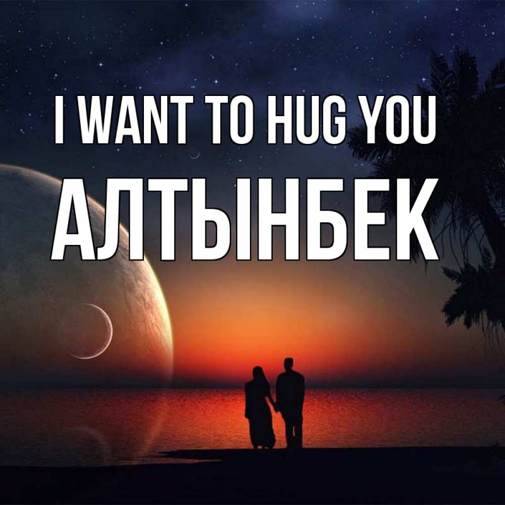 Greetings card с именем, Алтынбек I want to hug you восход спутников Greetings with text for free download 