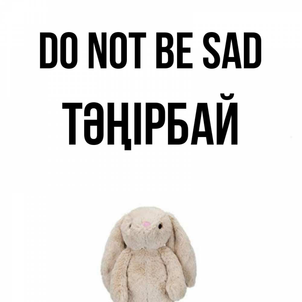 Greetings card с именем, ТӘҢІРБАЙ Do not be sad детская игрушка зайчика Greetings with text for free download 