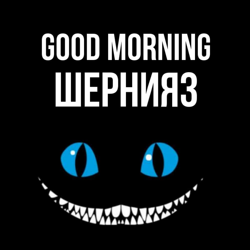 Greetings card с именем, ШЕРНИЯЗ Good morning голубые глаза и зубки Greetings with text for free download 