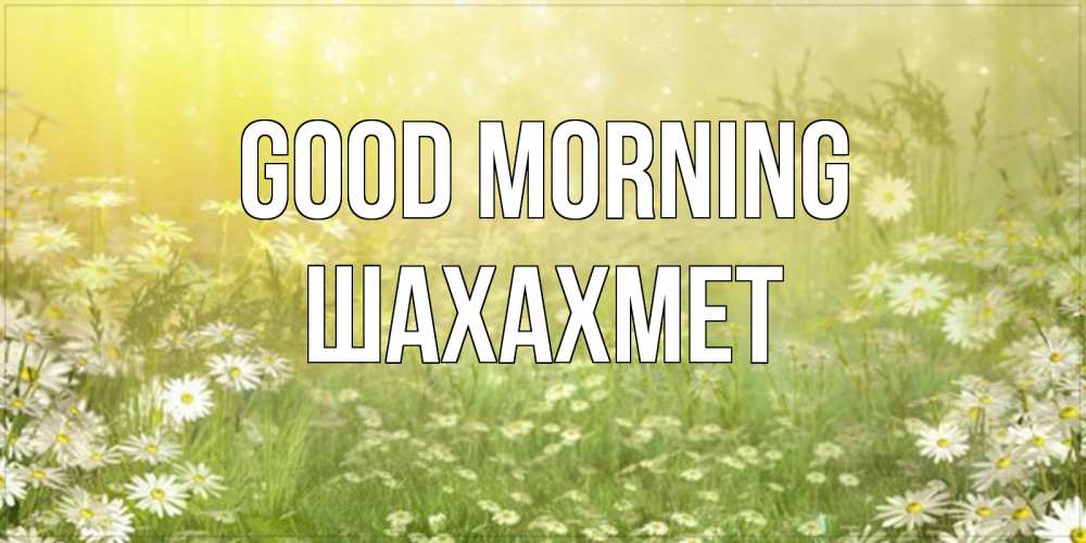 Greetings card с именем, ШАХАХМЕТ Good morning доброе утро Greetings with text for free download 