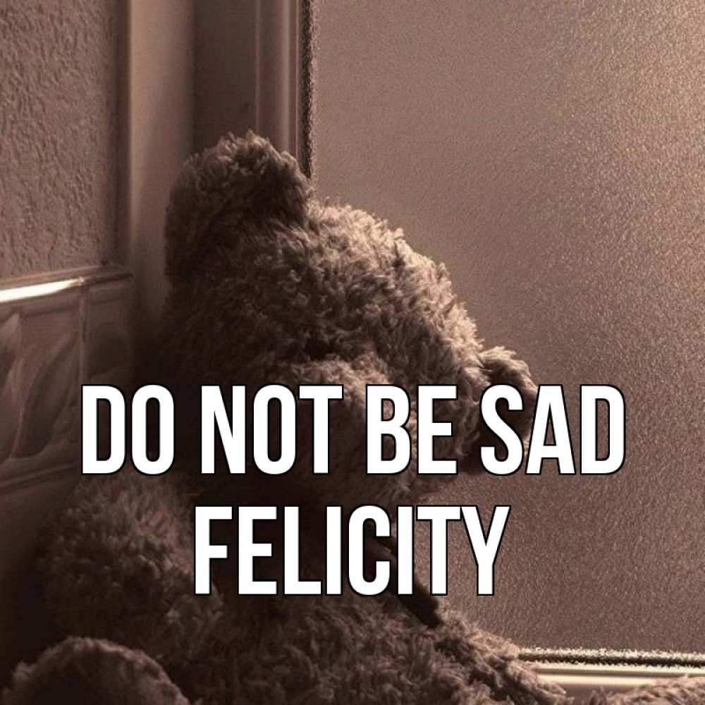 Greetings card с именем, Felicity Do not be sad стекол рефленое Greetings with text for free download 