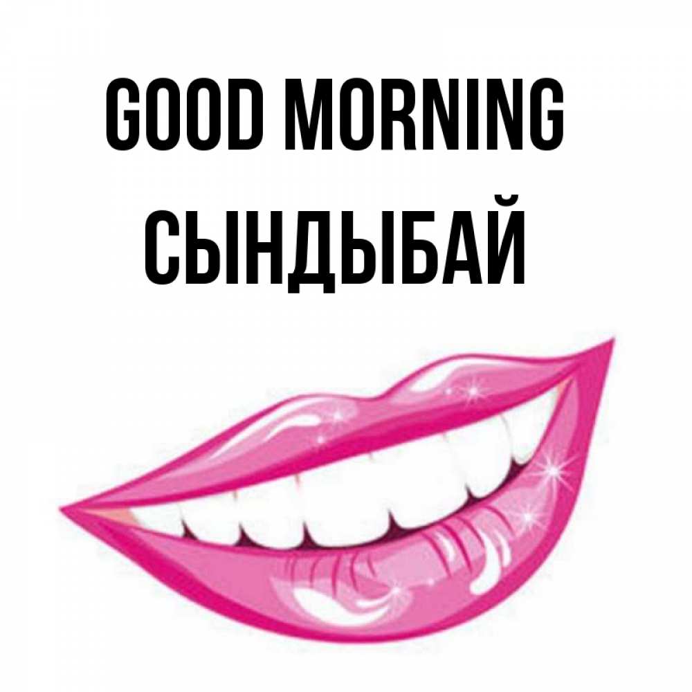 Greetings card с именем, СЫНДЫБАЙ Good morning розовые губы и белые зубы Greetings with text for free download 