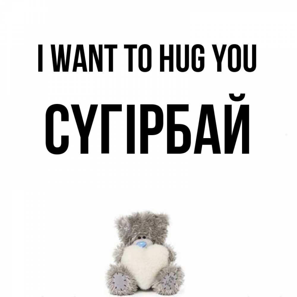 Greetings card с именем, СҮГІРБАЙ I want to hug you медвежонок с сердечком белого цвета Greetings with text for free download 