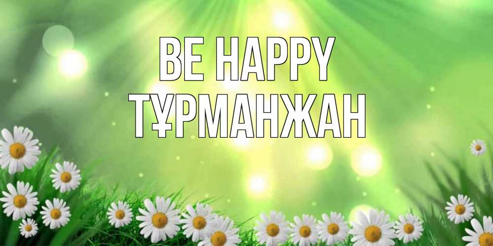Greetings card с именем, ТҰРМАНЖАН Be happy открытка с ромашками и солнечными лучами Greetings with text for free download 