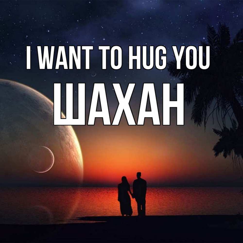 Greetings card с именем, ШАХАН I want to hug you восход спутников Greetings with text for free download 