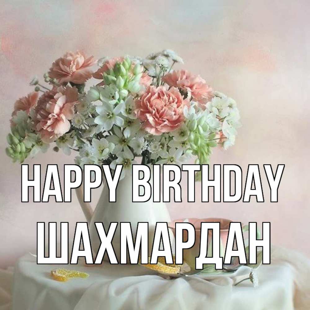 Greetings card с именем, ШАХМАРДАН Happy Birthday с цветами Greetings with text for free download 