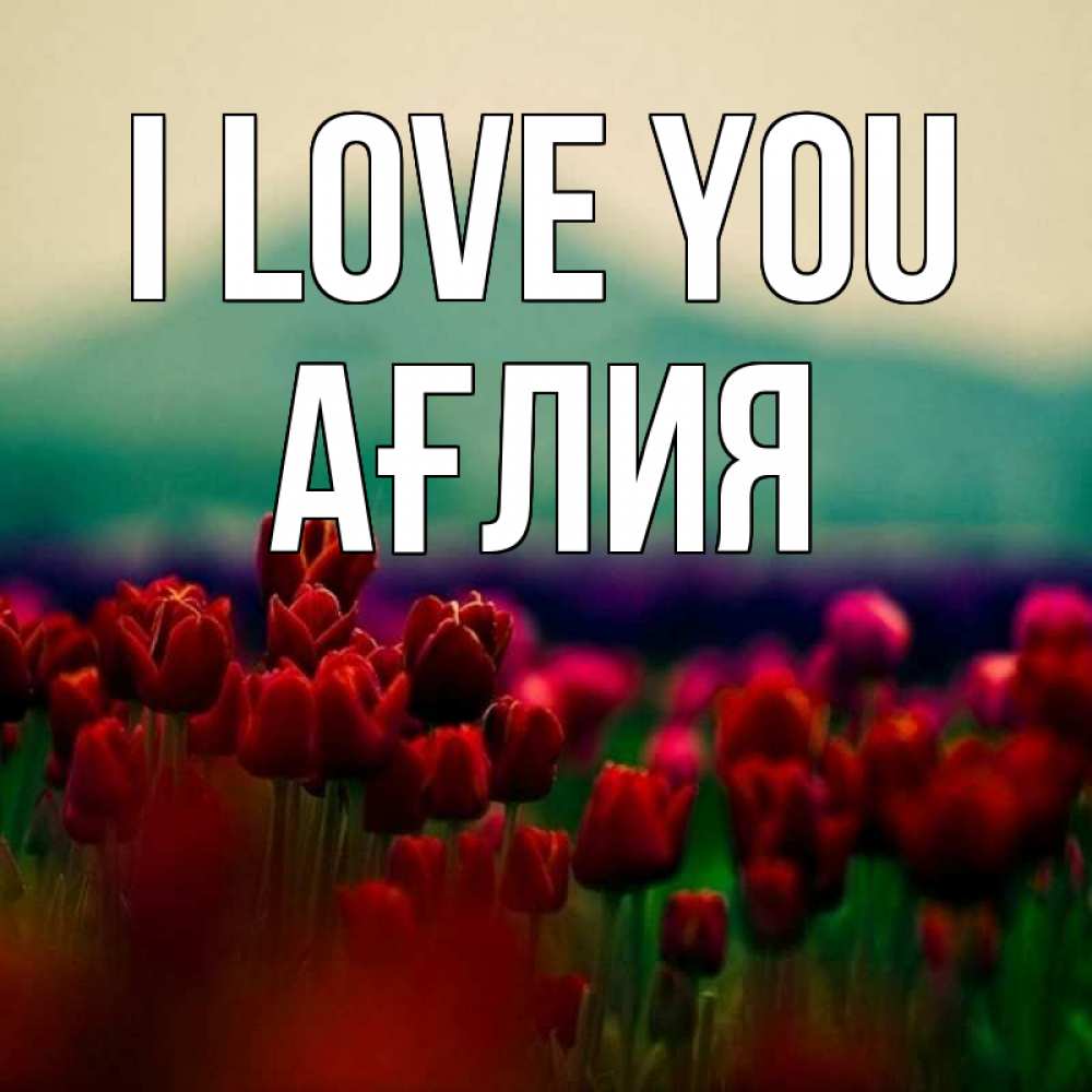 Greetings card с именем, АҒЛИЯ I love you тюльпаны 4 Greetings with text for free download 