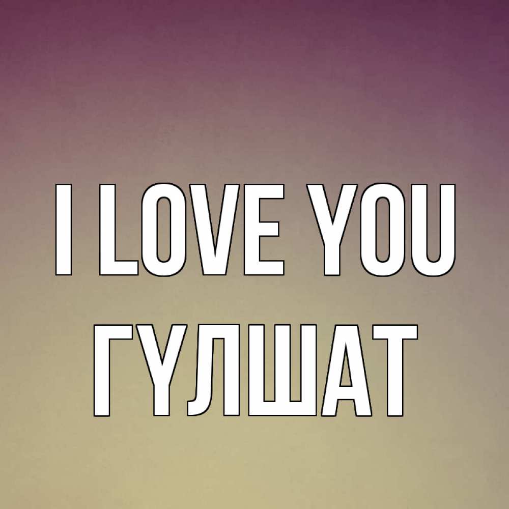 Greetings card с именем, ГҮЛШАТ I love you для любимой Greetings with text for free download 