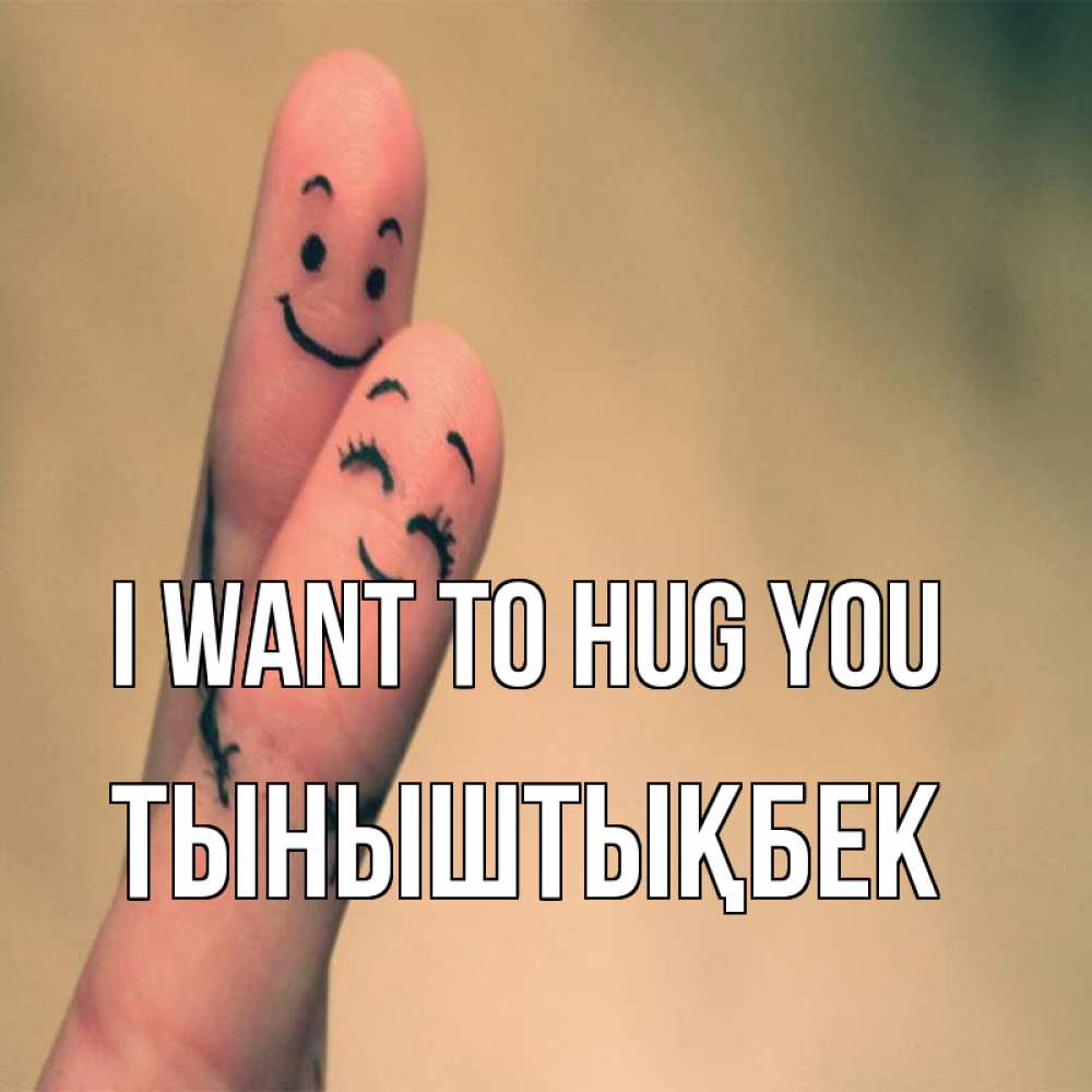 Greetings card с именем, ТЫНЫШТЫҚБЕК I want to hug you рисунок на пальцах Greetings with text for free download 
