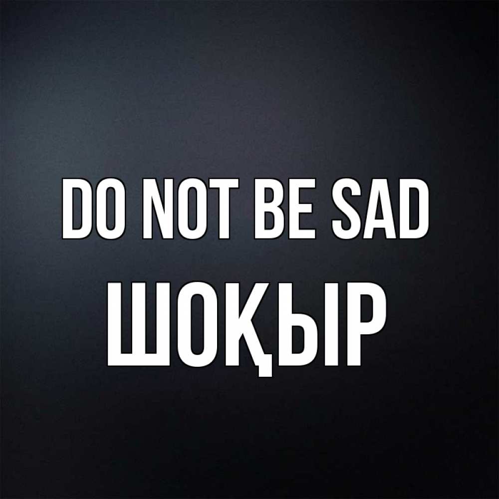 Greetings card с именем, ШОҚЫР Do not be sad Градиент серый Greetings with text for free download 