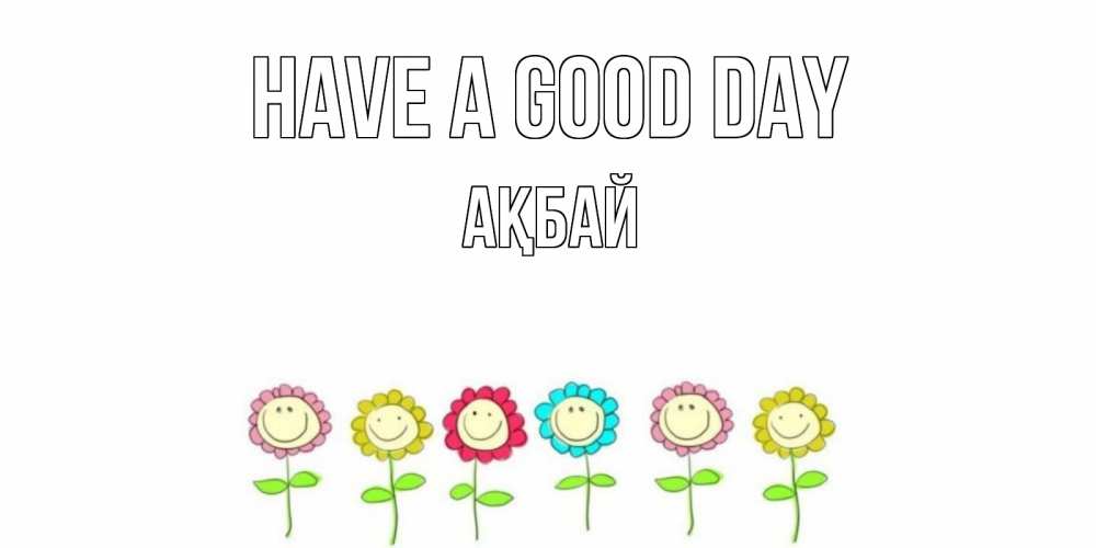 Greetings card с именем, Ақбай Have a good day открытка на каждый день позитивного дня Greetings with text for free download 