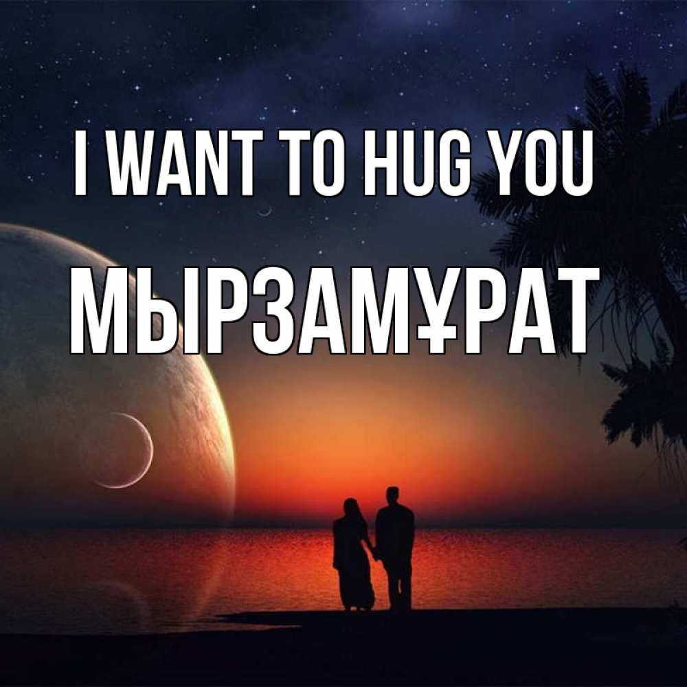 Greetings card с именем, Мырзамұрат I want to hug you восход спутников Greetings with text for free download 