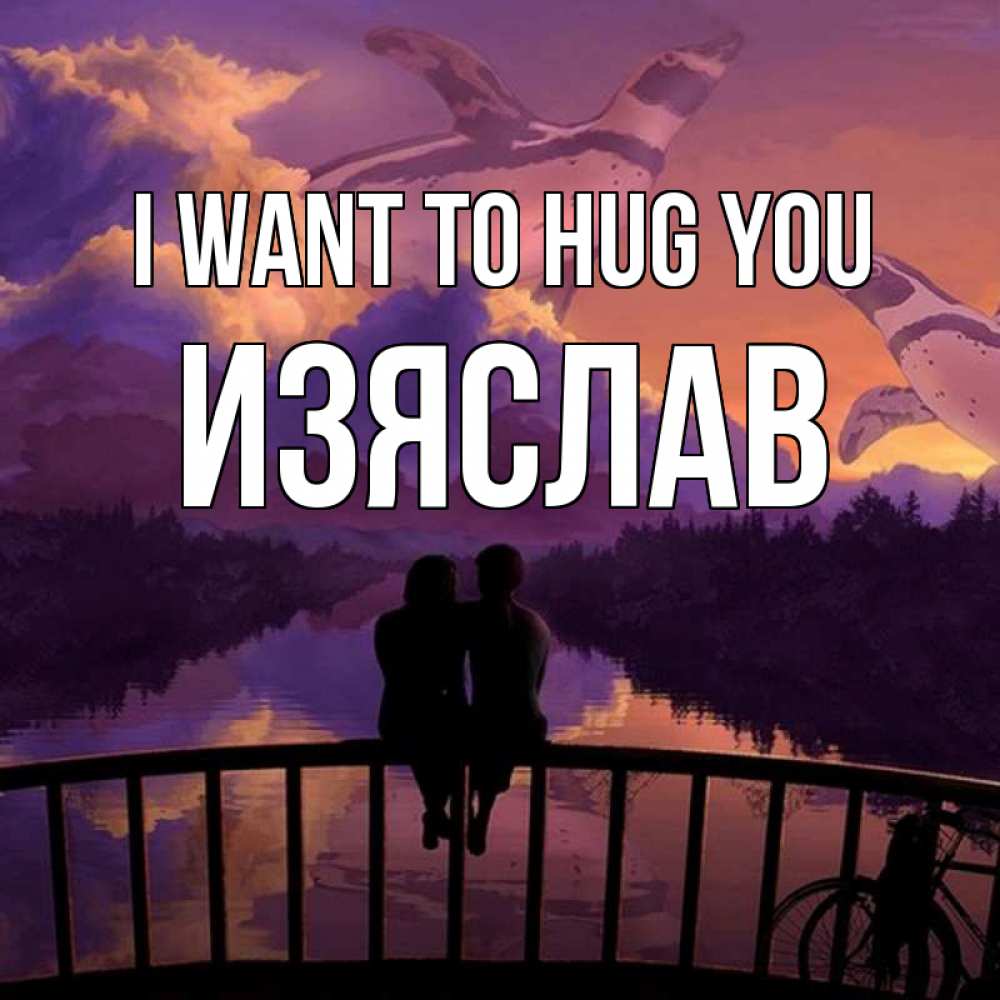 Greetings card с именем, Изяслав I want to hug you парочка сидит на мосте или на набережной Greetings with text for free download 