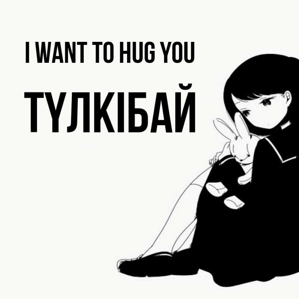 Greetings card с именем, ТҮЛКІБАЙ I want to hug you чернобелая картнка Greetings with text for free download 