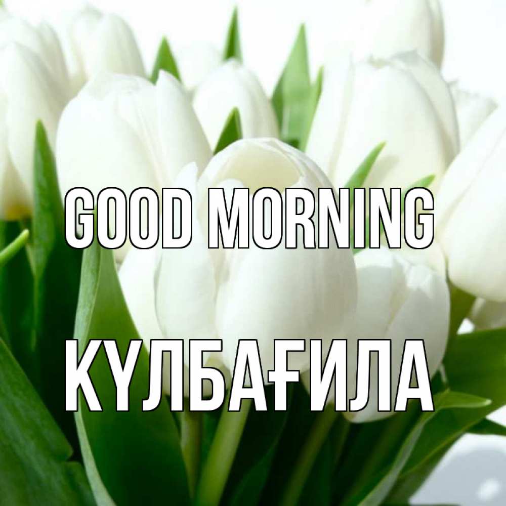 Greetings card с именем, КҮЛБАҒИЛА Good morning открытки на каждый день по именам Greetings with text for free download 