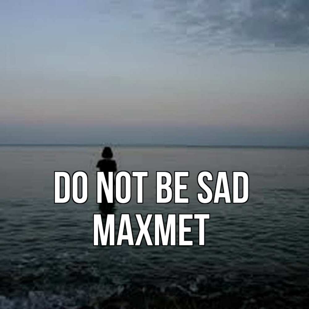 Greetings card с именем, МАХМЕТ Do not be sad девушка Greetings with text for free download 