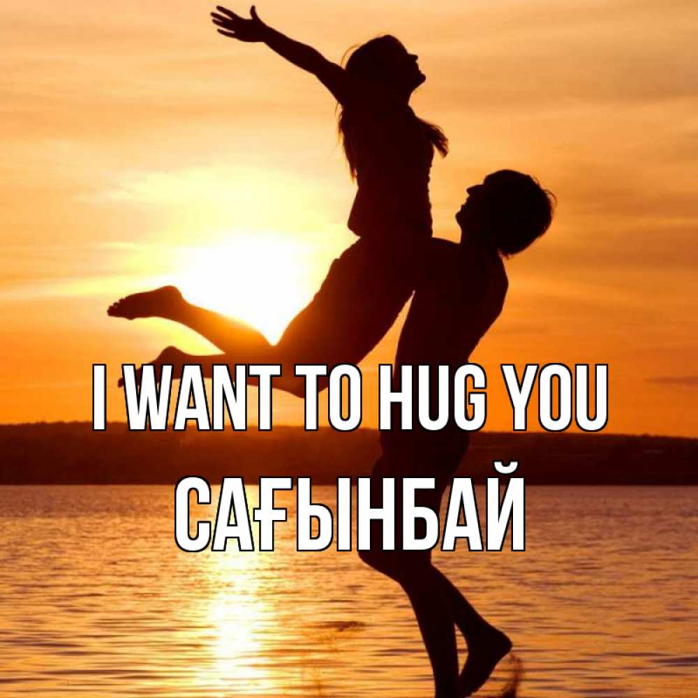 Greetings card с именем, Сағынбай I want to hug you парень поднимает девушку и она летит Greetings with text for free download 