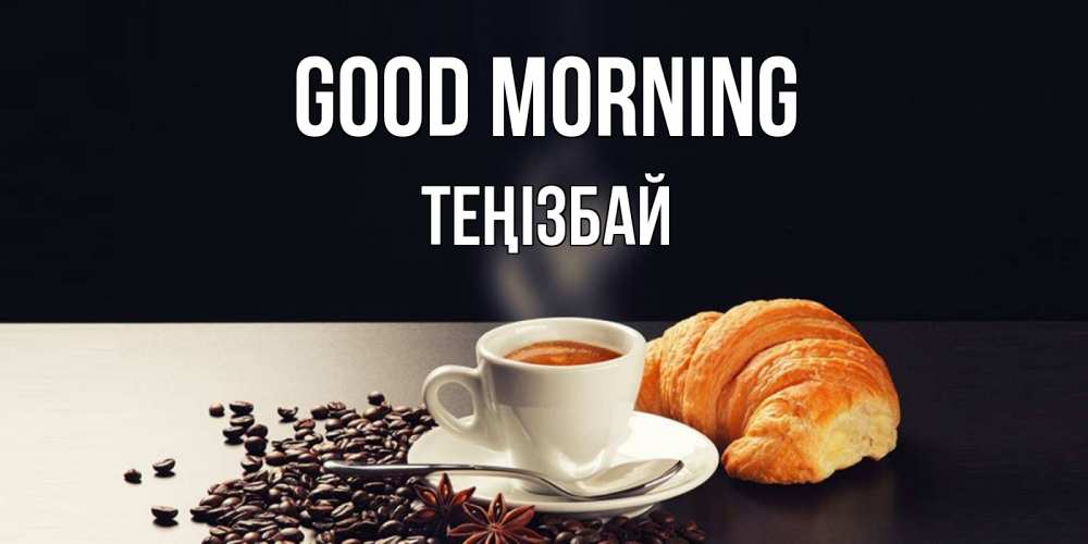 Greetings card с именем, ТЕҢІЗБАЙ Good morning зерна кофе и кофе на завтрак с круасаном Greetings with text for free download 
