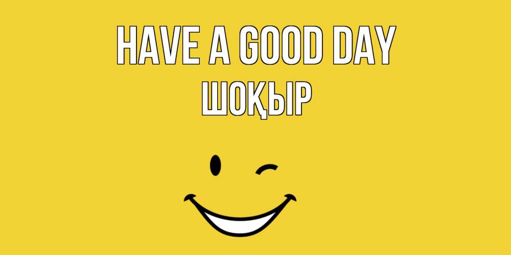 Greetings card с именем, ШОҚЫР Have a good day позитивного дня Greetings with text for free download 
