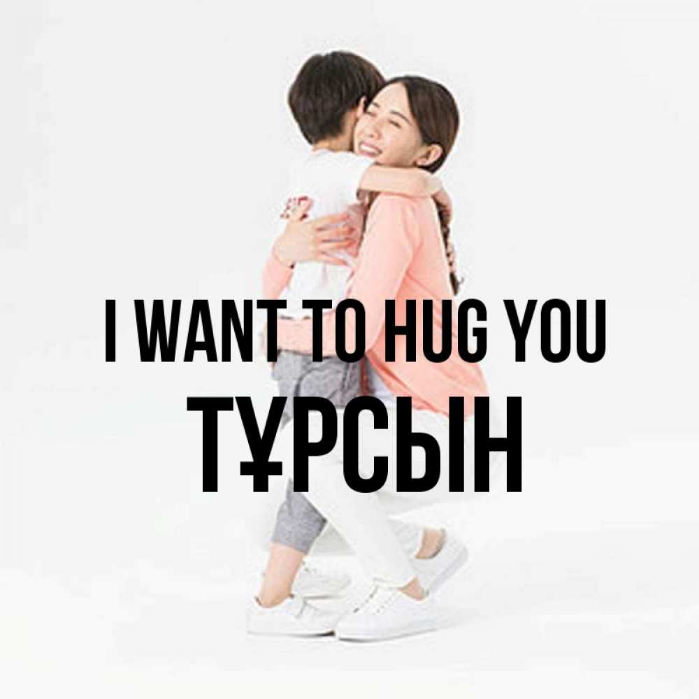 Greetings card с именем, ТҰРСЫН I want to hug you соскучилась по сыну Greetings with text for free download 