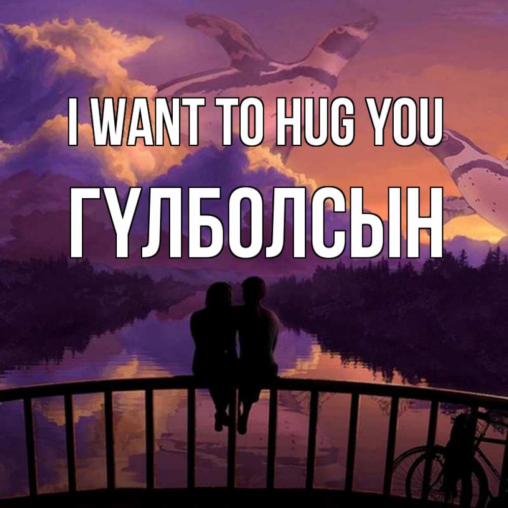 Greetings card с именем, ГҮЛБОЛСЫН I want to hug you парочка сидит на мосте или на набережной Greetings with text for free download 