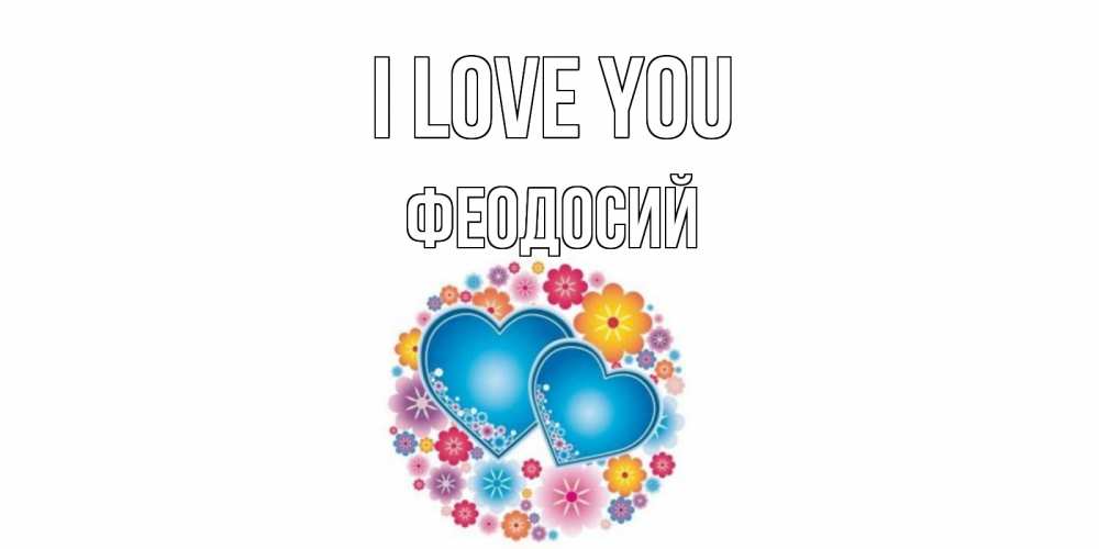 Greetings card с именем, Феодосий I love you цветы, сердце Greetings with text for free download 