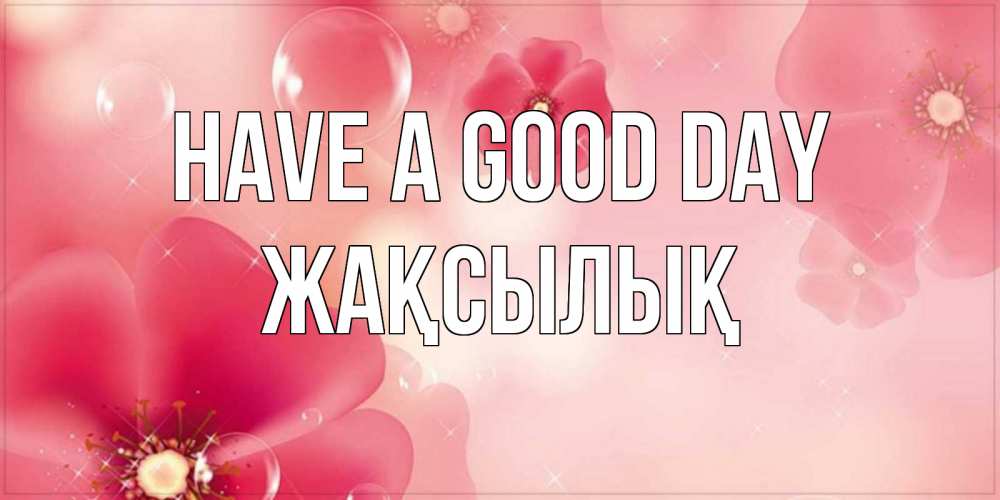 Greetings card с именем, Жақсылық Have a good day красивая открытка с цветами Greetings with text for free download 