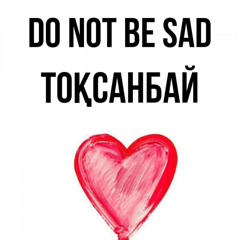 Greetings card с именем, ТОҚСАНБАЙ Do not be sad сердечко Greetings with text for free download 