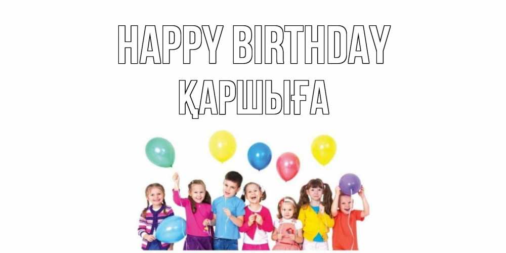 Greetings card с именем, Қаршыға Happy Birthday Дети, шары Greetings with text for free download 