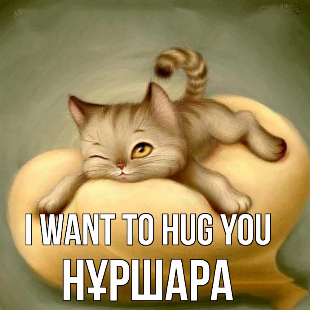 Greetings card с именем, НҰРШАРА I want to hug you кошечка Greetings with text for free download 